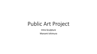 Public Art Project
Intro-Sculpture
Manami Ishimura
 