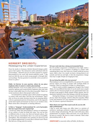 PUBLIC ART REVIEW | FALL / WINTER 2012 | PUBLICARTREVIEW.ORG
                                                                                                                                                                                                                 33




                                                                   H E R B E RT DR E I S E ITL:
                                                                   Redesigning the Urban Experience                                       Yet your work also has a strong environmental focus.
                                                                                                                                          Yes. It’s another component: a celebration of air, light, water—
                                                                   From his studio in Germany, Herbert Dreiseitl designs public           the environment. It’s a question of getting in contact with
                                                                   spaces that explore “the interaction of the individual with his        something that is lost. Our cities are a totally artificial environ-
                                                                   surroundings.” Dreiseitl says he was first inspired to explore         ment—that’s a fact. As a result, we have a strong desire to sit
                                                                   placemaking by his work with heroin-addicted youth. “I fig-            outside and feel air and light, to feel the temperature change
                                                                   ured out that the way to reach young people is through their           from day to night. People are longing for that.
                                                                   surroundings. The key question to social life is how you feel at
                                                                   home in a place.”                                                      Do you bring the public into your process?
                                                                                                                                          Placemaking is never accomplished by one person. It’s a social
                                                                   Public Art Review: In your practice, where do you place                process where you bring in people with multiple fields of
                                                                   emphasis when it comes to creative placemaking?                        expertise. That’s so important to make it a vibrant place.
                                                                   Herbert Dreiseitl: A lot of our public places in cities are domi-           I like to work on public engagement, though in the United
                                                                   nated by ugliness and constructed by engineers who only look           States, it’s very different from here. It can be much more compli-
                                                                   for how to get traffic from A to B as fast as possible. There’s no     cated in the U.S. because people are very opinionated and it can
                                                                   social awareness about what people really need.                        be hard to get people to think outside of their opinion. But it’s
                                                                        I’m interested in creating a space where people are getting       absolutely essential to have that dialogue with the local people.
                                                                   in contact with each other, and also the environment. That’s                During that dialogue, I’m trying to look behind what peo-
                                                                   why we focus on water, because water has an amazing ability            ple say, what’s the message, which is often the unspoken. What
                                                                   to be in a permanent process of transition, and it’s the opposite      is the real intention? It’s very important for artists to listen to
Photo © GreenWorks PC. OPPOSITE PAGE: Photo © Atelier Dreiseitl.




                                                                   of the hard, harsh environment we have in our modern cities.           that. It’s almost a spiritual dimension.
                                                                   Water seems like a therapeutic or healing influence.
                                                                                                                                          What about your team? How much work do you do with
                                                                   Is there a “language” of placemaking? Or a set of principles           other professionals?
                                                                   that set it apart from mere engineering?                               I like to work with teams—my office team is a mixture of
                                                                   I would say rather that placemaking is always an impression            architects, landscape architects, engineers, and professionals
                                                                   of our culture, of what we think has value. You can see this           in urban design and planning. We also work with many other
                                                                   in different cities. In every city, there are fantastic places. You    professionals on projects. More and more, we in the field of
                                                                   go there and you immediately take it in—such an incredible             art have to connect. We have to create a network. That’s what
                                                                   atmosphere. This atmosphere was certainly not driven by traf-          placemaking really is.
                                                                   fic or logical engineering. It is more like a cultural event. Places
                                                                   like that are a living room for society.                               Joseph Hart is associate editor of Public Art Review.
 