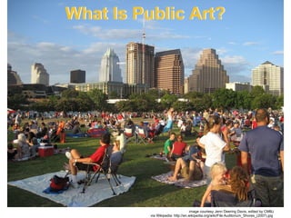 What Is Public Art? What Is Public Art? image courtesy Jenn Deering Davis, edited by CMBJ via Wikipedia: http://en.wikipedia.org/wiki/File:Auditorium_Shores_(2007).jpg  