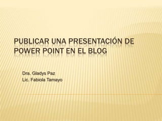 Publicar una presentación de PowerPoint en el blog           Dra. Gladys Paz            Lic. Fabiola Tamayo  