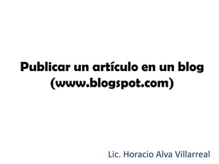 Publicar un artículo en un blog
     (www.blogspot.com)




              Lic. Horacio Alva Villarreal
 