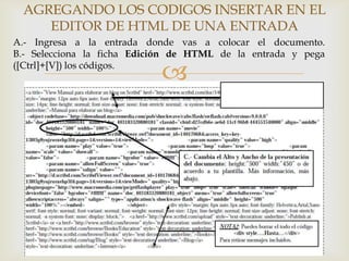 AGREGANDO LOS CODIGOS INSERTAR EN EL
EDITOR DE HTML DE UNA ENTRADA
A.- Ingresa a la entrada donde vas a colocar el documento.
B.- Selecciona la ficha Edición de HTML de la entrada y pega
([Ctrl]+[V]) los códigos.



 