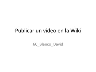 Publicar un video en la Wiki 6C_Blanco_David 