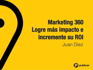 Marketing 360
Logre más impacto e
incremente su ROI
Juan Díez
 