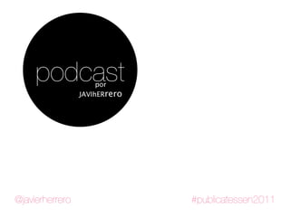 podcast          por
                 JAVIhERrero




@javierherrero                 #publicatessen2011
 