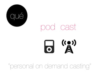 qué
          pod cast



“personal on demand casting”
 