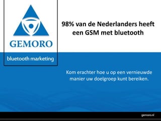 98% van de Nederlanders heeft een GSM met bluetooth Kom erachter hoe u op een vernieuwde manier uw doelgroep kunt bereiken. 