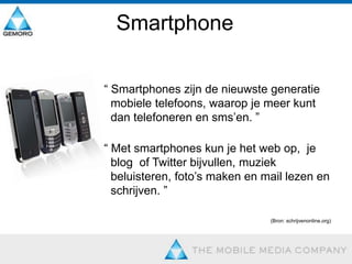 Smartphone   “ Smartphones zijn de nieuwste generatie mobiele telefoons, waarop je meer kunt dan telefoneren en sms’en. ”    “ Met smartphones kun je het web op,  je   blog  of Twitter bijvullen, muziek    beluisteren, foto’s maken en mail lezen en  schrijven. ”   (Bron: schrijvenonline.org)