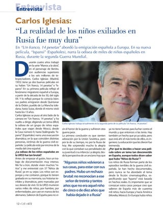 Entrevista
Entrevista

Carlos Iglesias:
“La realidad de los niños exiliados en
Rusia fue muy dura”
En “Un franco, 14 pesetas” abordó la emigración española a Europa. En su nueva
película, “Ispansi” (Españoles), narra la odisea de miles de niños españoles en




D
Rusia, durante la segunda Guerra Mundial.
              urante cuatro años trabajó
              en la serie “Manos a la obra”,
              en el personaje de Benito,
              con audiencias superiores
              a los seis millones de te-
lespectadores. Carlos Iglesias (Madrid,
1955) tiene ya dos buenas películas en
su haber: “Un franco, 14 pesetas” e “Is-
pansi”. En su primera película re ejó el
fenómeno migratorio español a Europa,
a partir de la década de los 50, del siglo
XX. Y lo re ejó porque lo conocía bien:
sus padres emigraron desde Quintanar
de la Orden, pueblo de La Mancha tole-
dana, hasta Suiza, donde él mismo vivió
hasta los 13 años.
Carlos Iglesias se puso al otro lado de la
cámara en “Un franco, 14 pesetas” y ha
vuelto a dirigir, eligiendo un tema difícil,
                                               Carlos Iglesias trabaja actualmente en la segunda parte de su película “Un franco, 14 pesetas”.
la odisea de un grupo de niños espa-
ñoles que viajan desde Moscú, desde            vir el horror de la guerra y sufrieron otra        ya no tiene fuerzas para luchar contra el
la Casa número 9, hasta Stalingrado. “Is-      guerra peor.                                       mundo y que entonces sí las tenía. Hay
pansi” (Españoles) narra una evacuación        La primera conclusión es que sienten               también un hecho que yo ya sabía, pero
dramática, en la que coinciden distintas       adoración por la Unión Soviética, pero             que está ahí: el más tonto de ellos, es in-
personas, víctimas de la guerra civil es-      por la de su tiempo, no por la Rusia de            geniero. La educación que les dieron fue
pañola. La película está por encima de la      hoy. Me sorprendió mucho la alegría                tremenda.
media del cine español.                        con la que contaban sus penalidades de             ¿Por qué te decides a hacer una pelí-
¿La odisea de los niños españoles en           su juventud o su infancia. La alegría, des-        cula sobre un tema tan desconocido
la URSS fue tan brutal?                        de la perspectiva de un anciano hoy que            en España, aunque todos dicen saber
Antes de empezar el guión, hice un tra-                                                           que hubo “Niños de Rusia”?
bajo de documentación muy intenso.              “Algunos niños volvieron a                        Los niños de Rusia forman parte de los
Me fui a Irún, donde viven muchos “ni-                                                            episodios terribles de la guerra civil es-
ños” y me entrevisté con 37 “Niños de          sus casas, para estar con sus                      pañola. Se han hecho documentales,
Rusia”, ya en su vejez. Los niños son es-        padres. Hubo un rechazo                          pero nunca se ha abordado el tema
ponjas y me contaron, porque lo tienen                                                            desde la cción cinematográ ca, es-
grabado en su memoria, sus historias te-
                                                brutal: no reconocían a ese
                                                                                                  peci cando que “Ispansi” está basada
rribles y dramáticas, pero marcadas por          señor de treinta y tantos                        en hechos reales. Es importante que se
sus deseos de vivir. En la URSS murieron       años que no era aquel niño                         conozcan estos casos porque creo que
varios miles de niños, por hambre, por                                                            salieron de España más de cuarenta
enfermedades, por caer en manos de los         de cinco o de diez años que                        mil niños, hacia Europa y hacia América
alemanes. Salieron de España para no vi-          había dejado ir a Rusia”                        (Morelia, México). En Europa hubo niños


 12 • CdE • 672
 