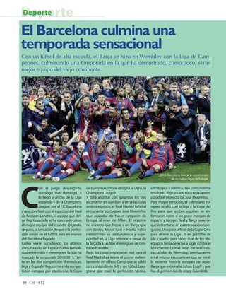 Deporte
Deporte

El Barcelona culmina una
temporada sensacional
Con un fútbol de alta escuela, el Barça se hizo en Wembley con la Liga de Cam-
peones, culminando una temporada en la que ha demostrado, como poco, ser el
mejor equipo del viejo continente.




                                                                                               El F.C. Barcelona festeja la consecución
                                                                                                          de su cuarta Copa de Europa.




C
            on el juego desplegado,            de Europa o como la designa la UEFA, la    estratégica y estética. Tan contundente
            domingo tras domingo, a            Champions League.                          resultado, dejó tocado para toda la tem-
            lo largo y ancho de la Liga        Y para afrontar con garantías los tres     porada el proyecto de José Mourinho.
            española y de la Champions         escenarios en que iban a verse las caras   Para mayor emoción, el calendario eu-
            League, por el F.C. Barcelona      ambos equipos, el Real Madrid chó al       ropeo se alió con la Liga y la Copa del
y que concluyó con la espectacular nal         entrenador portugues José Mourinho,        Rey para que ambos equipos se en-
de esta en Londres, el equipo que diri-        que acababa de hacer campeón de            frentaran entre sí en poco margen de
ge Pep Guardiola se ha coronado como           Europa al Inter de Milan. El objetivo      espacio y tiempo. Real y Barça tuvieron
el mejor equipo del mundo. Dejando,            no era otro que frenar a un Barça que      que enfrentarse en cuatro ocasiones se-
de paso, la sensación de que si la perfec-     con Valdes, Messi, Xavi e Iniesta había    guidas. Una para la nal de la Copa. Otra
ción existe en el futbol, está en manos        demostrado su contundencia y supe-         para dirimir la Liga . Y en partidos de
del Barcelona lograrlo.                        rioridad en la Liga anterior, a pesar de   ida y vuelta, para saber cual de los dos
Como viene sucediendo los últimos              la llegada a las las merengues de Cris-    equipos tenía derecho a jugar contra el
años, ha sido, sin lugar a dudas, la rivali-   tiano Ronaldo.                             Manchester United en el escenario es-
dad entre culés y merengues, la que ha         Pero, las cosas empezaron mal para el      pectacular de Wembley, precisamente
marcado la temporada 2010/2011. Tan-           Real Madrid ya desde el primer enfren-     en el mismo escenario en que se inició
to en las dos competición domesticas,          tamiento en el Nou Camp que se saldó       la reciente historia europea de aquel
Liga y Copa del Rey, como en la compe-         con contundente 5-0 y un fútbol blau-      Barça que entrenaba Johan Cruy y que
tición europea por excelencia: la Copa         grana que rozó la perfección táctica,      fue el germen del de Josep Guardiola.


36 • CdE • 672
 
