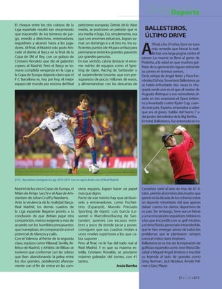 Deporte
                                                                                                      Deporte
El choque entre los dos colosos de la              peticiones europeas. Detrás de la clase
Liga española resultó tan encarnizado              media, se posicionó un pelotón que ni         BALLESTEROS,
que trascendió de los terrenos de jue-             era media ni baja. Era, simplemente, esa
go, enredó a directivos, entrenadores,             que con enormes esfuerzos, logran su-
                                                                                                 ÚLTIMO DRIVE

                                                                                               A
seguidores y alcanzó hasta a los juga-             mar, un domingo si y al otro no, los su-           l nal, a los 54 años, Seve no tuvo
dores. Al nal, el Madrid solo pudo hin-              cientes puntos (de 44 para arriba) para          más remedio que hincar la rodi-
carle el diente al Barça en la nal de la           permanecer entre los grandes, pasando              lla tras una larga pugna contra el
Copa de SM el Rey, con un golazo de                por grandes penurias.                       cáncer. La muerte se llevó al genio de
Cristiano Ronaldo que dio el galardón              En ese sentido, cabría destacar el enor-    Pedreña, a la edad en que muchos gol-
copero al Madrid. Pero el Barça se to-             me mérito de equipos como el Spor-           stas de su generación siguen estirando
maría cumplida venganza en la Liga y               ting de Gijón, Racing de Santander o        su carrera en torneos seniors.
la Copa de Europa dejando claro que el             el sorprendente Levante, que con pre-       De la estirpe de Angel Nieto y Paco Fer-
F C Barcelona es, hoy por hoy, el mejor            supuestos de pocos millones de euros,       nández Ochoa, Severiano Ballesteros ya
equipo del mundo por encima del Real               y alimentándose con los descartes de        se había enfundado dos veces la cha-
                                                                                               queta verde con en el que el master de
                                                                                               Augusta distingue a sus vencedores; al-
                                                                                               zado en tres ocasiones el Open británi-
                                                                                               co y levantado cuatro Ryder Cup, cuan-
                                                                                               do este país, España, empezaba a saber
                                                                                               que era el green, hablar del hierro 7 o
                                                                                               del poder demoledor de la Big Bertha.
                                                                                               En total, Ballesteros, fue enterrado en su




El F.C. Barcelona consiguió la Liga 2010-2011 tras un agrio duelo con el Real Madrid.


Madrid de las cinco Copas de Europa, el            otros equipos, logran hacer un papel        Cantabria natal al lado de mas de 87 tí-
Milan de Arrigo Sacchi o el Ajax de Am-            más que digno.                              tulos, premio al dominio abrumador que
sterdam de Johan Crui y Neeskens.                  Parte de ese mérito hay que atribuir-       ejerció en la década de los ochenta sobre
Ante la virulencia de la rivalidad Barça-          selo a entrenadores, como Pochet-           un deporte minoritario del que apenas
Real Madrid, los demás cuadros de                  tino (Espanyol), Manolo Preciado            daban cuenta los diarios deportivos de
la Liga española llegaron pronto a la              Sporting de Gijón), Luis García (Le-        su país. Sin embargo, Seve era un héroe
conclusión de que debían jugar otra                vante) o Marcelino(Racing de San-           y un icono para los seguidores británicos
competición, menos exigente y más de               tander), quienes con escasos mim-           a los que encandiló con su golf intuitivo
acuerdo con los humildes presupuestos              bres y poco de donde sacar y poner,         y el drive uido, personal e intransferible,
que manejaban, sin comparación con el              consiguen que sus cuadros rindan a          que le hizo emerger airoso de todos los
potencial de blancos y culés.                      unos niveles superiores a los que ca-       problemas que le plantearon campos
Con el Valencia al frente de la segunda            bía suponer .                               como el mítico Saint Andrews.
clase, equipos como Villareal, Sevilla, At-        Pero al nal, no le fue del todo mal al      Ballesteros se va tras ser la inspiración de
lético de Madrid, y Athletic de Bilbao se          Real Madrid. Y es que su máxima es-         gol stas españoles como Jose Maria Ola-
tuvieron que conformar con las sobras              trella, Cristiano Ronaldo, se proclamó      zabal o Miguel Angel Jiménez e inscribir
que iban abandonando la pelea entre                máximo goleador del torneo, con 41          su leyenda al lado de grandes como
los dos grandes, pedaleando afanosa-               tantos.                                     Greg Norman, Jack Nicklaus, Arnold Pal-
mente con el n de entrar en las com-                                         Jesús Bamba       mer o Gary Player.


                                                                                                                          37 • CdE • 672
 