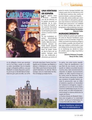 Lectores
                                                                                                  Lectores
                                                              UNA VENTANA                  parte lo mismo. Aunque también soy
                                                                                           cubano, pues nací en esta tierra y vivo
                                                              DE ESPAÑA                    en ella hasta nuestros días, siento un

                                                             H    ace apenas unos
                                                                  meses,     visitando
                                                              una de las librerías en
                                                                                           enorme interés y amor por España.
                                                                                           Por todo ello, siento avidez por cono-
                                                                                           cer más sobre mi otra patria y pienso
                                                              la capital, encontré un      que esta revista es necesaria y funda-
                                                              ejemplar de la revis-        mental para acercarnos a la realidad
                                                              ta “Carta de España” y       de esa tierra soñada por todos sus
                                                              me pareció fascinante,       emigrantes y descendientes cercanos.
                                                              pues resulta una venta-               Rogelio Gómez Fernández.
                                                              na de España para acer-                              Bejucal. Cuba.
                                                              carnos a nuestra madre
                                                              patria.                      AGRADECIMIENTO
                                                              Yo soy ciudadano es-         Quiero darles las gracias por publicar
                                                              pañol,     descendiente      mi carta en “Buscan Familiares”, pues
                                                              por línea materna. Mi        aunque no he encontrado ningún fa-
                                                              madre, fallecida recien-     miliar, encontré muy buenos amigos y
                                                              temente, siempre me          eso se debe a ustedes, por el buen tra-
                                                              habló desde pequeño          bajo que realizan y exhortarles a que
                                                              de España y vivía anhe-      ese trabajo de la revista tan importan-
                                                              lante de poder visitar       te se mantenga así, dando lo mejor
                                                              un día la tierra de sus      de ustedes, pues es algo muy lindo y
                                                              padres. Siempre vivió        humanitario.
                                                              con esa melancolía y                   Janeisis Polaneo Cruzada.
                                                              añoranza y yo siento en                        Buey Arriba. Cuba.


 se vio obligada a tener que asociarse         de burlar estas leyes. Fueron muy hos-      Su gesta, viva entre tantos republi-
 con la Cruz Roja y acatar su la políti-       tigados por la Gestapo, que llegaron a      canos e hijos de republicanos a los
 ca sobre neutralidad. Esto le impedía         detener a Eidenbenz en una ocasión.         que libró de una muerte casi cierta,
 acoger a refugiados políticos, cosa que       Solo Hitler pudo frenar la fuerza de Eli-   quedó en relativa oscuridad durante
 Elisabeth no estaba dispuesta a permi-        sabeth Eidenbenz. En abril de 1944, la      muchos años. Solo recientemente ha
 tir, por lo que se decidió falsear la iden-   Gestapo cierra la maternidad de Elna.       obtenido el debido reconocimiento
 tidad de gran parte de ellos con el n         Pero el trabajo ya estaba hecho.            público: en 2002, Israel la incluyó en
                                                                                           los Justos entre las Naciones, distin-
                                                                                           ción que honra a personas no judías
                                                                                           que ayudaron al pueblo hebreo du-
                                                                                           rante la persecución nazi; en 2006,
                                                                                           el Gobierno español y la Generalitat
                                                                                           de Cataluña le entregaron, respecti-
                                                                                           vamente, la Cruz de Oro de la Orden
                                                                                           Civil de la Solidaridad Social y la Cruz
                                                                                           de San Jordi, y en 2007 el Estado fran-
                                                                                           cés le otorgó su máxima distinción, la
                                                                                           Legión de Honor.
                                                                                           La heróica historia de Elisabeth Eiden-
                                                                                           benz esta recogida en “La maternidad
                                                                                           de Elna” escrito por la historiadora As-
                                                                                           sumpta Montellà (Ara Llibres, 2007).

                                                                                            Buscan Familiares, ahora en
                                                                                              www.cartadeespaña.es
La maternidad de Elna en la actualidad.



                                                                                                                     5 • CdE • 672
 