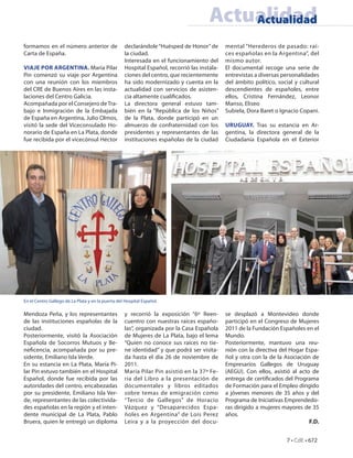 Actualidad
                                                                                           Actualidad

formamos en el número anterior de                   declarándole “Huésped de Honor” de        mental “Herederos de pasado: raí-
Carta de España.                                    la ciudad.                                ces españolas en la Argentina”, del
                                                    Interesada en el funcionamiento del       mismo autor.
VIAJE POR ARGENTINA. María Pilar                    Hospital Español, recorrió las instala-   El documental recoge una serie de
Pin comenzó su viaje por Argentina                  ciones del centro, que recientemente      entrevistas a diversas personalidades
con una reunión con los miembros                    ha sido modernizado y cuenta en la        del ámbito político, social y cultural
del CRE de Buenos Aires en las insta-               actualidad con servicios de asisten-      descendientes de españoles, entre
laciones del Centro Galicia.                        cia altamente cuali cados.                ellos, Cristina Fernández, Leonor
Acompañada por el Consejero de Tra-                 La directora general estuvo tam-          Manso, Eliseo
bajo e Inmigración de la Embajada                   bién en la “República de los Niños”       Subiela, Dora Baret o Ignacio Copani.
de España en Argentina, Julio Olmos,                de la Plata, donde participó en un
visitó la sede del Viceconsulado Ho-                almuerzo de confraternidad con los        URUGUAY. Tras su estancia en Ar-
norario de España en La Plata, donde                presidentes y representantes de las       gentina, la directora general de la
fue recibida por el vicecónsul Héctor               instituciones españolas de la ciudad      Ciudadanía Española en el Exterior




En el Centro Gallego de La Plata y en la puerta del Hospital Español.

Mendoza Peña, y los representantes                  y recorrió la exposición “6º Reen-        se desplazó a Montevideo donde
de las instituciones españolas de la                cuentro con nuestras raíces españo-       participó en el Congreso de Mujeres
ciudad.                                             las”, organizada por la Casa Española     2011 de la Fundación Españoles en el
Posteriormente, visitó la Asociación                de Mujeres de La Plata, bajo el lema      Mundo.
Española de Socorros Mutuos y Be-                   “Quien no conoce sus raíces no tie-       Posteriormente, mantuvo una reu-
ne cencia, acompañada por su pre-                   ne identidad” y que podrá ser visita-     nión con la directiva del Hogar Espa-
sidente, Emiliano Isla Verde.                       da hasta el día 26 de noviembre de        ñol y otra con la de la Asociación de
En su estancia en La Plata, María Pi-               2011.                                     Empresarios Gallegos de Uruguay
lar Pin estuvo también en el Hospital               María Pilar Pin asistió en la 37ª Fe-     (AEGU). Con ellos, asistió al acto de
Español, donde fue recibida por las                 ria del Libro a la presentación de        entrega de certi cados del Programa
autoridades del centro, encabezadas                 documentales y libros editados            de Formación para el Empleo dirigido
por su presidente, Emiliano Isla Ver-               sobre temas de emigración como            a jóvenes menores de 35 años y del
de, representantes de las colectivida-              “Tercio de Gallegos” de Horacio           Programa de Iniciativas Emprendedo-
des españolas en la región y el inten-              Vázquez y “Desaparecidos Espa-            ras dirigido a mujeres mayores de 35
dente municipal de La Plata, Pablo                  ñoles en Argentina” de Lois Perez         años.
Bruera, quien le entregó un diploma                 Leira y a la proyección del docu-                                           F.D.


                                                                                                                      7 • CdE • 672
 