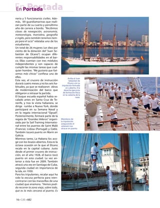 En Portada
En Portada
nería y 5 funcionarios civiles. Ade-
más, 69 guardiamarinas que reali-
zan parte de su cuarto y penúltimo
año de carrera a bordo. “Recibimos
clases de navegación, astronomía,
meteorología, maniobra, geografía
e inglés, pero también tenemos tiem-
po para el ocio” relataba uno de los
estudiantes.
Un total de 26 mujeres (un diez por
ciento de la dotación del “Juan Se-
bastián de Elcano”) ocupan dife-
rentes responsabilidades en el bar-
co. Ellas cuentan con tres módulos
independientes y son capaces de
cumplir las mismas tareas que cual-
quier hombre. “Me gustaría que fué-
semos más chicas” confiesa una de
ellas.                                           Arriba el Juan
Esta vez, el crucero de instrucción               Sebastian de
durará cuatro meses y no los seis ha-            Elcano con su
                                          tripulación formada
bituales, ya que se realizaron obras          en cubierta. A la
de modernización del barco que               derecha ejercicios
obligaron a retrasar la partida.           de formación física
                                           en la cubierta de la
El buque escuela español había re-                        nave.
calado antes en Santa Cruz de Te-
nerife, y tras la visita habanera, se
dirige rumbo a Nueva York, donde
participará en su Semana Naval y
en la regata internacional “Opsail”.
Posteriormente, formará parte de la
regata de “Grandes Veleros” organi-      Miembros de
                                         la tripulación
zada por la Sail Training Internatio-    asegurando el
nal entre los puertos de Saint Maló      velamen tras
(Francia), Lisboa (Portugal) y Cádiz.    atracar en puerto.
También tocará puerto en Marín en
Galicia.
Mientras tanto, La Habana los aco-
ge con los brazos abiertos. Esta es la
octava ocasión en la que el Elcano
recala en la capital cubana. Justo
desde el primer crucero de instruc-
ción, en el año 1928, el barco tocó
puerto en esta ciudad. La vez an-
terior a ésta fue en 2009. También
atracó una vez en Santiago de Cuba,
segunda ciudad en importancia de
la isla, en 1930.
Para los tripulantes, recalar aquí ha
sido la excusa perfecta para reen-
contrarse con las maravillas de una
ciudad que enamora. “Hemos podi-
do recorrer la zona vieja, sobre todo,
que es la más cercana al puerto. Es


16 • CdE • 682
 