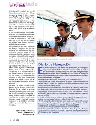 En Portada
En Portada
impresionante el trabajo que se está
haciendo para conservar edificios
antiguos y plazas y darles nueva
vida. Nos ha gustado mucho”, refe-
ría uno de los oficiales. “Volveremos
de vacaciones con tiempo. La Ha-
bana merece una visita más larga”,
comentaba un marinero a la salida
de uno de los restaurantes cerca-
nos al sitio donde está atracado el
barco.
A los encuentros con autoridades,
se sumó una visita al Museo Naval,
donde el Historiador de la Ciudad y
artífice de su reconstrucción, Euse-
bio Leal, les dio una amplia panorá-
mica de los antecedentes históricos
de La Habana marinera.
Los tripulantes del Juan Sebastian
de Elcano, pudieron encontrarse
de cerca con los habaneros que por
estos días visitan el barco. “Ha sido
una maravilla poder subir a un barco
como éste, no todos los días se puede
ver de cerca un velero tan bonito” co-
                                          Guardiamarinas haciendo sus prácticas en el puente de mando.
mentaba la joven Leydi, de la mano
de su pequeño Adrián. “Es como en
la película de los piratas del Caribe”,
                                            Diario de Navegación

                                           E
agregaba el niño entusiasmado.
Otros, como el joven cadete Oscar,                   l cuaderno de bitácora es el libro en el que los marinos, en sus respecti-
tienen motivos más profesionales.                    vas guardias, anotan el estado de la atmósfera, los vientos, los rumbos
“Yo estudio en la Academia Naval y                   que se adoptan, la fuerza de las máquinas con que se navega o aparejo
me interesa todo lo que tenga que                    largo en los de vela, la velocidad del buque y las distancias navegadas,
ver con el mar y la navegación. Para        observaciones astronómicas así como cuantos acontecimientos de importan-
nosotros es una gran oportunidad            cia ocurran durante la navegación.
conocer este buque escuela, que es          Cuaderno de bitácora del Juan Sebastian de Elcano. 7 de mayo de 2012
sin dudas de los mejores del mundo”,        “A bordo del Buque Escuela “Juan Sebastián de Elcano”, navegando en aguas del
expresó.                                    Océano Atlántico, siendo ésta la vigésimo octava singladura del tránsito entre
La tarde cae sobre el malecón ha-           Santa Cruz de Tenerife y La Habana.
banero. Como antaño, muchos ha-             Comienza la singladura de buen cariz, viento flojo del NE y cielos con nubes disper-
bitantes de la ciudad se acercan            sas. Navegando a vela, con aparejo de cruz sin juanete y amarrada a 16 cuartas.
hasta el mar a esta hora. Sin preocu-       Al orto, buena amanecida, horizontes tomados, cielos casi despejados y buena
pación ahora, pueden contemplar a           visibilidad. Se apagan las luces de navegación y se arranca el motor principal para
gusto un velero que recuerda a los          navegar a mixta.
muchos que surcaban un día estas            A 11:00 se toca Maniobra General para cargar el aparejo dado y proceder al afe-
mismas aguas, mientras esperan              rrado de puerto de todo el velamen, finalizando a las 15:30.
que suene el ya simbólico cañonazo           A 19:00, a la voz de Sr. Comandante, se tocan Grupos Activos de castillo y puente
de las 9 que indicaba el cierre de las      para realizar el fondeo de precisión con el equipo de navegación de Guardias Ma-
murallas.                                   rinas, quedando fondeados frente al Castillo del Morro a las 20:40.
                                            Al ocaso, buena anochecida, horizontes claros y buena visibilidad.
                                            Finaliza la singladura, fondeados con el ancla de babor y el segundo grillete en el
          Texto: Natasha Vázquez.           agua, en las inmediaciones del puerto de La Habana al 330 del Castillo del Morro
            Fotos: Duber Piñeiro y          y 500 yardas, sin más que reseñar.”
                   Yasser Expósito


18 • CdE • 682
 