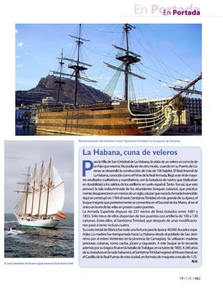 En Portada
                                                                                                               En Portada




                                                               Reconstrucción del histórico navío “Santísima Trinidad” en el puerto de Alicante.



                                                                  La Habana, cuna de veleros

                                                                P
                                                                            ara la Villa de San Cristóbal de La Habana, la visita de un velero es como la de
                                                                            un hijo que retorna. No podía ser de otro modo, cuando en su Puerto de Ca-
                                                                            renas se desarrolló la construcción de más de 100 bajeles. El Real Arsenal de
                                                                            La Habana, conocido como el Fénix de la Real Armada, llegó a ser el de mayo-
                                                                  res resultados cualitativos y cuantitativos, con la botadura de navíos que triplicaban
                                                                  en durabilidad a los salidos de los astilleros en suelo español. Tanto fue así, que esto
                                                                  provocó la tala indiscriminada de los abundantes bosques cubanos, que práctica-
                                                                  mente desaparecieron en menos de un siglo, a la par que nacía la Armada Invencible.
                                                                  Aquí se construyó en 1769 el navío Santísima Trinidad, el más grande de su época, el
                                                                  buque insignia que posteriormente se convertiría en el Escorial de los Mares, al ser el
                                                                  único en la era de las velas en poseer cuatro puentes.
                                                                  La Armada Española dispuso de 237 navíos de línea botados entre 1687 y
                                                                  1853. Sólo trece de ellos disponían de tres puentes con artillería de 100 a 120
                                                                  cañones. Entre ellos, el Santísima Trinidad, que después de unas modificacio-
                                                                  nes pasó a tener incluso cuatro.
                                                                  Su costo inicial de fábrica fue toda una fortuna para la época: 40.000 ducados espa-
                                                                  ñoles. La madera fue transportada hacia La Habana desde el poblado de San Jeró-
                                                                  nimo por el estero Vertientes en la provincia de Camagüey. Se utilizaron maderas
                                                                  preciosas cubanas, como caoba, júcaro y caguairán. A este buque se lo recuerda
                                                                  además por su trágico final en la batalla de Trafalgar, en octubre de 1805. A 240 años
                                                                  de su botadura en la rada habanera, el Santísima Trinidad regresó al Museo Naval, en
                                                                  el Castillo de la Real Fuerza de esta ciudad, en formato de maqueta a escala de 1:25.
El Juan Sebastián de Elcano sigue travesía hacia Nueva York.
                                                                                                                                                        N.V.



                                                                                                                                              19 • CdE • 682
 