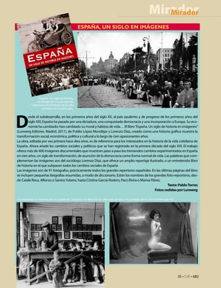 Mirador
                                                                                                            Mirador
                                                  España, un siglo en imágenes




                “España. Un siglo de historia
                en imágenes” es una obra de
           referencia en la historia de la vida
                   cotidiana en nuestro país.




D
        esde el subdesarrollo, en los primeros años del siglo XX, al país opulento y de progreso de los primeros años del
        siglo XXI, España ha pasado por una dictadura, una conquistada democracia y una incorporación a Europa. Su eco-
        nomía ha cambiado: han cambiado su moral y hábitos de vida… El libro “España. Un siglo de historia en imágenes”
(Lunwerg Editores. Madrid, 2011), de Publio López Mondéjar y Lorenzo Díaz, creado como una historia gráfica muestra la
transformación social, económica, política y cultural a lo largo de cien apasionantes años.
La obra, editada por vez primera hace diez años, es de referencia para los interesados en la historia de la vida cotidiana de
España. Ahora añade los cambios sociales y políticos que se han registrado en la primera década del siglo XXI. El trabajo
ofrece más de 400 imágenes documentales que muestran paso a paso los tremendos cambios experimentados en España
en cien años, un siglo de transformación, de asunción de la democracia como forma normal de vida. Las palabras que com-
plementan las imágenes son del sociólogo Lorenzo Díaz, que ofrece un amplio reportaje ilustrado, o un entretenido libro
de historia en el que subyacen todos los cambios sociales de España.
Las imágenes son de 91 fotógrafos, prácticamente todos los grandes reporteros españoles. En las últimas páginas del libro
se incluyen pequeñas biografías resumidas, a modo de diccionario. Están los nombres de los grandes foto-reporteros, des-
de Catalá Roca, Alfonso o Santos Yubero, hasta Cristina García-Rodero, Paco Elvira o Marisa Flórez.
                                                                                                        Texto: Pablo Torres
                                                                                               Fotos cedidas por Lunwerg

A la izquierda un maestro de un pueblo de Cataluña, a la derecha un desnudo artístico muy propio de los años 20 del siglo XX.




                                                                                                                                35 • CdE • 682
 