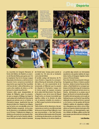Deporte
                                                                                                     Deporte
                                                        Izquierda los dos
                                                        titanes de la liga
                                                        española –Cristiano
                                                        y Messi- disputan
                                                        un balón. Derecha,
                                                        el barcelonista Xavi
                                                        condujo a su equipo
                                                        hasta la Copa del Rey.




                                                        A la izquierda, Cazorla,
                                                            líder de un Málaga
                                                         que llega a Europa. A
                                                         la derecha Barkero, el
                                                        mejor centrocampista
                                                           del Levante, equipo
                                                                    revelación.




ne, recambio de Gregorio Manzano al             de Orriols hasta Europa, justo cuando se      un partido algo extraño con demasiadas
frente del Atlético de Madrid y ex alum-        cumplen los 102 años de su fundación          expulsiones y las gradas repletas de segui-
no de Marcelo Bielsa, para ganar, por 3-0,      como club de fútbol.                          dores maños, el Zaragoza lograba mante-
la trepidante final de la Europa League         El terrible castigo del descenso de Pri-      nerse en Primera División.
disputada entre leones y colchoneros en         mera División a Segunda ha correspon-         Pero ni los récords en puntuación ni los go-
Bucarest. Como cansancio es también el          dido al Racing de Santander, al Sporting      les logrados por Messi y Cristiano pueden
argumento que esgrimió Pep Guardiola            de Gijón, y, lo más sorprendente de la        hacernos olvidar el sonoro fracaso de Bar-
a la hora de decir adiós al Barcelona, tras     temporada, al Villarreal, que ha pasado       celona y Real Madrid al no conseguir par-
cuatro años repletos de éxitos y un fút-        de disputar la Champions League (en           ticipar en la final de la Liga de Campeones,
bol que ha rozado la perfección.                el mismo grupo de equipos europeos            que ganó el Chelsea por primera vez en su
Tampoco debe pasar desapercibido el             de la solera del Manchester City, Bayern      historia, derrotando en su propia casa al
trabajo de Pellegrini, quien ha propicia-       y Nápoles) a caer, de la mano de Miguel       Bayern de Munich en la tanda de penaltis.
do que su equipo, el Málaga, tras lograr la     Ángel Lotina, en el pozo insondable que       El colofón de la temporada, como suele ser
cuarta plaza de la clasificación final, pueda   significa militar en la división de plata     habitual, la puso una final de Copa del Rey
disputar por primera vez en su historia la      con el perjuicio añadido de arrastrar a       celebrada entre pitadas al himno nacional
Champions League. Igualmente hay que            su filial a jugar la próxima temporada en     y a la Corona y con las gradas del Vicente
destacar la labor de Caparrós, los milagros     Segunda B.                                    Calderón repletas de seguidores rojiblan-
que ha hecho con una plantilla corta y de       Todo el drama de los descensos y las per-     cos y blaugranas que vieron cómo el Bar-
calidad limitada, escapando de los pues-        manencias se coció en una última jornada      celona se imponía, desde el principio al fin
tos de descenso y consolidando al Mallor-       de locura en la que el Rayo Vallecano tuvo    del encuentro, a un desorganizado y agó-
ca en Primera. Y hablando de milagros, no       que encomendarse a San Raúl Tamudo,           nico Athletic de Bilbao, pálida sombra del
olvidemos al Levante de Juan Ignacio Mar-       autor del tanto del empate ante el Granada    gran equipo que demostró ser a lo largo de
tínez (JIM), que ha hecho historia colándo-     en el tiempo de descuento, y en claro fuera   toda la Liga.
se por toda la escuadra, desde la barriada      de juego. Mientras, en la vecina Getafe, en                                   Luis Bamba.


                                                                                                                         37 • CdE • 682
 