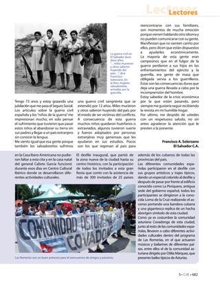 Lectores
                                                                                                     Lectores
                                                                                              reencontrarse con sus familiares,
                                                                                              son momentos de mucha emoción
                                                                                              porque vienen hablando otro idioma y
                                                                                              no pueden comunicarse con su gente.
                                                                                              Manifiestan que no sienten cariño por
                                                                                              ellos, pero dicen que están dispuestos
                                                                        La guerra civil en    a      ayudarles    económicamente.
                                                                        El Salvador duró      La mayoría de esta gente eran
                                                                        doce años.            campesinos que en el fulgor de la
                                                                        “…miles murieron
                                                                        y otros salieron      guerra perdieron a sus hijos en los
                                                                        huyendo del           enfrentamientos del ejército y la
                                                                        país…”, dice
                                                                        Francisco
                                                                                              guerrilla, era gente de masa que
                                                                        Solorzano. En         obligada servia a los guerrilleros.
                                                                        la foto, mujeres      Estas son las consecuencias duras que
                                                                        salvadoreñas
                                                                        armadas por la        deja una guerra llevada a cabo por la
                                                                        guerrilla.            incomprensión del hombre.
                                                                                              Estoy sabedor de la crisis económica
Tengo 73 anos y estoy gozando una              una guerra civil sangrienta que se             por la que están pasando, pero
jubilaci6n que me pasa el Seguro Social.       extendió por 12 años. Miles murieron           siempre me gustaría seguir recibiendo
Los artículos sobre la guerra civil            y otros salieron huyendo del país por          la revista en mi humilde hogar.
española y los “niños de la guerra” me         el miedo de ser víctimas del conflicto.        Por ultimo, me despido de ustedes
impresionan mucho, en solo pensar              A consecuencia de esta guerra                  con un respetuoso saludo, no sin
el sufrimiento que tuvieron que pasar          muchos niños quedaron huérfanos o              antes agradecer la atención que le
estos niños al abandonar su tierra sin         extraviados, algunos tuvieron suerte           presten a la presente.
sus padres y llegar a un país extranjero       y fueron adoptados por personas
sin conocer la lengua.                         extranjeras muy generosas que les
Me siento igual que esa gente porque           ayudaron en sus estudios. Pocos                                Francisco A. Solorzano
también los salvadoreños sufrimos              son los que regresan al país para                                     El Salvador C.A.

en la Casa Ibero Americana no pudie-          El desfile inaugural, que partió de            además de los cubanos de todas las
ron faltar a esta cita y en la casa natal     la zona nueva de la ciudad hasta su            provincias del país.
del general Calixto García funcionó           centro histórico, con la participación         Las diferentes comunidades espa-
durante esos días en Centro Cultural          de todos los invitados a esta gran             ñolas participaron en el desfile con
Ibérico donde se desarrollaron dife-          fiesta que contó con la asistencia de          sus grupos artísticos y trajes típicos,
rentes actividades culturales.                más de 300 invitados de 25 países              dando un especial colorido al desfile y
                                                                                             después de pasar por frente al edificio
                                                                                             conocido como La Periquera, antigua
                                                                                             sede del gobierno español, todos los
                                                                                             participantes se dirigieron a la cono-
                                                                                             cida Loma de la Cruz realizando el as-
                                                                                             censo portando una bandera cubana
                                                                                             y una gigantesca replica de un hacha
                                                                                             aborigen símbolo de esta ciudad.
                                                                                             Como ya es costumbre la comunidad
                                                                                             asturiana Covadonga de esta ciudad,
                                                                                             junto al resto de las comunidades espa-
                                                                                             ñolas, llevaron a cabo diferentes activi-
                                                                                             dades culturales dentro del programa
                                                                                             de Las Romerías, en el que actuaron
                                                                                             músicos y bailarines de diferentes paí-
                                                                                             ses, entre ellos el de la comunidad as-
                                                                                             turiana dirigido por Otilia Márquez, que
Las Romerías son un buen pretexto para el reencuentro de amigos y paisanos.                  presento bailes típicos de Asturias.



                                                                                                                          5 • CdE • 682
 