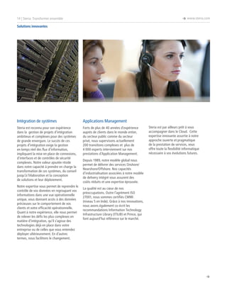 è www.steria.com

14 | Steria: Transformer ensemble
Solutions innovantes

Intégration de systèmes

Applications Management

Steria est reconnu pour son expérience
dans la gestion de projets d’intégration
ambitieux et complexes pour des systèmes
de grande envergure. Le succès de ces
projets d’intégration exige la gestion
en temps réel des flux d’information,
impliquant la mise en place de connexions,
d’interfaces et de contrôles de sécurité
complexes. Notre valeur ajoutée réside
dans notre capacité à prendre en charge la
transformation de ces systèmes, du conseil
jusqu’à l’élaboration et la conception
de solutions et leur déploiement.

Forts de plus de 40 années d’expérience
auprès de clients dans le monde entier,
du secteur public comme du secteur
privé, nous supervisons actuellement
200 transitions complexes et plus de
4 000 experts interviennent sur nos
prestations d’Application Management.

Notre expertise vous permet de reprendre le
contrôle de vos données en regroupant vos
informations dans une vue opérationnelle
unique, vous donnant accès à des données
précieuses sur le comportement de vos
clients et votre efficacité opérationnelle.
Quant à notre expérience, elle nous permet
de relever les défis les plus complexes en
matière d’intégration, qu’il s’agisse des
technologies déjà en place dans votre
entreprise ou de celles que vous entendez
déployer ultérieurement. En d’autres
termes, nous facilitons le changement.

Steria est par ailleurs prêt à vous
accompagner dans le Cloud. Cette
expertise innovante assortie à notre
approche ouverte et pragmatique
de la prestation de services, vous
offre toute la flexibilité informatique
nécessaire à vos évolutions futures.

Depuis 1989, notre modèle global nous
permet de délivrer des services Onshore/
Nearshore/Offshore. Nos capacités
d’industrialisation associées à notre modèle
de delivery intégré vous assurent des
coûts réduits et une expertise éprouvée.
La qualité est au cœur de nos
préoccupations. Outre l’agrément ISO
27001, nous sommes certifiés CMMI
(niveau 5 en Inde). Grâce à nos innovations,
nous avons également co-écrit les
recommandations Information Technology
Infrastructure Library (ITIL®) et Prince, qui
font aujourd’hui référence sur le marché.

è

 