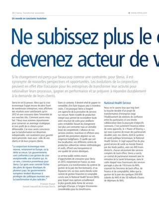 è www.steria.com

28 | Steria: Transformer ensemble
Un monde en constante évolution

Ne subissez plus le c
devenez acteur de v
Si le changement est perçu par beaucoup comme une contrainte, pour Steria, il est
synonyme de nouvelles perspectives et opportunités. Les évolutions de la conjoncture
peuvent en effet être l’occasion pour les entreprises de transformer leur activité pour
rationaliser leurs processus, gagner en performance et se préparer à répondre durablement
à la demande de leurs clients.
Steria en est la preuve. Alors que la crise
économique frappe encore de plein fouet
de nombreuses entreprises, nous affichons
des résultats aussi satisfaisants qu’en
2012 et une croissance dans l’ensemble de
nos marchés clés. Comment avons-nous
fait ? Nous nous sommes repositionnés
pour conserver un avantage stratégique,
et tirer profit de ce climat a priori
défavorable. Car nous avons conscience
que la transformation est désormais
indispensable, non seulement pour garantir
notre pérennité, mais aussi celle de nos
clients et de leurs propres clients.
“ a conjoncture économique reste
L
morose, notamment en Europe, où la
dette se creuse. Les gouvernements
sont confrontés à une gestion de crise
exceptionnelle, une situation qui, en
un sens, s’annonce prometteuse pour
Steria. Car après avoir constaté l’échec
des plans de rigueur drastiques de
plusieurs pays, les gouvernements
européens tendent désormais à
privilégier des politiques tournées vers
la transformation et plus radicales.”
François Enaud
Gérant exécutif du Groupe Steria

Dans ce contexte, il devient vital de gagner en
rentabilité, d’en faire toujours plus à moindres
coûts. C’est pourquoi Steria a imaginé
une approche de la prestation de services
sur mesure. Notre modèle de production
intégré vous permet de reconsidérer toute
votre structure de coûts pour améliorer
votre rentabilité, faisant du changement
non plus une contrainte mais un véritable
levier de compétitivité. L’alliance de nos
services onshore, nearshore et offshore vous
garantit des prestations alignées sur vos
exigences budgétaires. Et quelle que soit
leur localisation, nos différents centres de
production utilisent les mêmes méthodologies
et outils, offrant une transparence et
une qualité de service identiques.
Le secteur public restera source
d’opportunités de croissance pour Steria
en 2013, notamment en France, où nous
participons à la transformation du système de
gestion de la paie des fonctionnaires, et au
Royaume-Uni, où nous avons étendu notre
contrat de gestion financière et comptable
conclu avec le National Health Service (NHS),
pour lequel nous opérons actuellement
la plus grande plate-forme de services
partagés d’Europe, à l’origine d’économies
considérables pour les bénéficiaires.

National Health Service
Nous ne le savons tous que trop bien :
la réussite durable d’un projet de
transformation d’entreprise exige
l’établissement de relations de confiance
entre les partenaires et une étroite
collaboration dans la poursuite d’objectifs
communs. C’est justement l’essence même
de notre approche, le « Power of Sharing »,
qui nous a permis de nouer des partenariats
durables avec nos clients, dont le système
de santé publique britannique, le National
Health Service. Il s’agit aujourd’hui du plus
grand service de santé au monde financé
par des fonds publics, avec ses 400 trusts
distincts, chacun nécessitant des services
complets de back-office. Steria a conclu
un contrat de partenariat innovant avec le
ministère de la Santé britannique, dans le
cadre duquel nous fournissons des services
partagés à plus de 130 trusts du NHS,
couvrant les fonctions de back-office, de
finance et de comptabilité, telles que la
gestion de la paie des quelques 200 000
salariés du NHS et des 50 milliards d’euros
de dépenses du NHS.

 