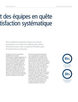 è www.steria.com

Steria: Transformer ensemble | 33

et des équipes en quête
tisfaction systématique
Notre modèle de production intégré nous permet
de proposer à nos clients des solutions pour réduire
efficacement leurs coûts en générant flexibilité, gains
de performance et croissance.
Nos lignes de service internationales,
spécialisées dans la gestion
d’infrastructures, la gestion applicative, les
tests et le BPO, pilotent l’activité de nos
centres de production dédiés. Implantés
en des points stratégiques du globe, ils
nous permettent de vous proposer des
solutions d’une rentabilité optimale, qui
vous aideront à relever vos défis et à
atteindre vos ambitions. Nous sommes
réputés pour l’excellence de nos services
et nos partenariats durables avec nos
clients. C’est certainement pour cela que
95 % de nos clients nous renouvellent leur
confiance à l’échéance de leur contrat.

Forts de notre approche collaborative,
nous accompagnons les organisations
afin qu’elles fassent les meilleurs choix.
L’externalisation ne représente ainsi pas
toujours la solution idéale. C’est pourquoi
notre modèle inclut la prestation de services
dans vos locaux, dans votre pays ou depuis
un pays voisin. Au total, nos capacités
offshore et near-shore représentent 30 %
des effectifs du Groupe : un ratio parmi
les plus élevés du secteur des services
informatiques en Europe. Nos équipes
d’assistance help-desk locales, tout comme
nos équipes situées en Inde et en Pologne,
peuvent traiter les problèmes liés aux
systèmes informatiques, à l’infrastructure,
aux applications et aux processus à toute
heure, afin qu’ils soient résolus avant
la reprise du travail le lendemain. Un
avantage de taille pour nos clients.

95%
Clients renouvelant
leur confiance à Steria
en fin de contrat

30%
Part des employés Steria
travaillant offshore
ou near-shore

 