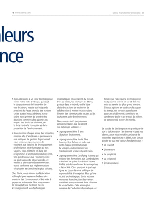 è www.steria.com

Steria: Transformer ensemble | 39

aleurs
ance
•  ous obéissons à un code déontologique
N
strict : notre code d’éthique, qui régit
le comportement de l’ensemble de
nos décideurs, repose sur les grands
principes du Pacte Mondial des Nations
Unies, auquel nous adhérons. Cette
charte nous permet de prendre des
décisions commerciales garantes du
respect des droits de l’homme, de
la lutte contre la corruption et de la
protection de l’environnement.
•  ous menons chaque année des enquêtes
N
internes afin d’améliorer en permanence
nos pratiques de gestion du personnel:
nous tentons en permanence de
répondre aux besoins de développement
professionnel et de formation de nos
salariés, nous mettons en place des
programmes d’amélioration du bien-être,
tels que des cours sur l’équilibre entre
vie professionnelle et personnelle, et
veillons à offrir un environnement de
travail conforme aux réglementations
sécuritaires et sanitaires les plus strictes.
Chez Steria, nous misons sur l’éducation
et l’emploi pour resserrer les liens des
membres des communautés et les aider à
gagner en autonomie. Nos programmes
de bénévolat leur facilitent l’accès
à l’enseignement, aux technologies

informatiques et au marché du travail.
Dans ce cadre, les employés de Steria,
partout dans le monde, ont le libre
choix des actions de soutien et de
collaboration à mettre en place dans
l’intérêt des communautés locales qu’ils
souhaitent aider bénévolement.
Nous avons créé 3 programmes
complémentaires qui encadrent
nos initiatives solidaires :
• e programme One IT and
L
Education Enablement.
•  e programme One Steria, One
L
Country, One School en Inde, qui
invite chaque entité nationale
du Groupe à subventionner un
établissement scolaire durant 3 ans.
•  e programme One Certifying Training qui
L
propose des formations aux Cambodgiens
et Indiens en quête d’un travail. Notre
finalité est de transformer les entreprises
et la société. C’est pourquoi le partage
figure au cœur de notre politique de
responsabilité d’entreprise. Plus qu’une
société technologique, Steria est une
entreprise humaine, dont les valeurs
humaines transparaissent dans chacune
de ses activités. Cette vision plus
humaine de l’industrie informatique est

fondée sur l’idée que la technologie ne
doit pas être une fin en soi et doit être
mise au service du plus grand nombre.
Si nous agissons en coulisses la plupart
du temps, nos services contribuent
pourtant visiblement à améliorer les
conditions de vie et de travail de milliers
de personnes à travers le monde.
Le succès de Steria repose en grande partie
sur la collaboration : en interne et avec nos
clients, pour nous enrichir sans cesse de
nouvelles expériences et idées, sans jamais
perdre de vue nos valeurs fondamentales :
•  e respect
L
• L’ouverture
• La simplicité
• La créativité
• L’indépendance

 