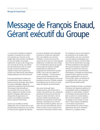 è www.steria.com

04 | Steria: Transformer ensemble
Message de François Enaud

Message de François Enaud,
Gérant exécutif du Groupe
« La concurrence mondiale, les exigences
nouvelles et croissantes de nos clients
et les pressions qui s’exercent sur des
budgets déjà serrés remettent actuellement
en cause les modèles économiques
traditionnels. De plus en plus d’organismes
sont conscients du fait que, pour obtenir
de vraies performances dans un monde
incertain, ils doivent transformer et
simplifier la façon dont ils gèrent leurs
activités et les plates-formes informatiques
indispensables pour leur fonctionnement.
En tant que partenaire de confiance de
la transformation, Steria comprend ces
besoins mieux que quiconque. Nous aidons
nos clients à développer, déployer et
maintenir les programmes de transformation
informatique et opérationnelle qui
sont essentiels à leur succès. Nous les
aidons à aligner leurs activités sur leurs
objectifs stratégiques allant jusqu’aux
changements de gouvernance, de
contenu et de modèles de prestation
de leurs systèmes d’information.
Comme nous travaillons en étroite
collaboration avec nos clients dans le cadre
de partenariats de long terme, nous sommes
en mesure de leurs apporter des réponses

sur-mesure répondant à leurs demandes
et prenant en compte leurs spécificités.
Ainsi, nous adaptons nos ressources
mondiales, au niveau local, pour faire
avancer les choses avec eux. Cette approche
collaborative se traduit dans notre modèle
de co-transformation éprouvé qui garantit
le niveau élevé de confiance mutuelle
indispensable à la réalisation de
programmes de transformation à grande
échelle. C’est ce que nous appelons le
« Power of Sharing » : cela nous permet
de tirer parti de l’envergure de notre
entreprise et de notre capacité à fournir des
prestations de services à l’échelle mondiale,
en partageant avec nos clients une vision
unique des objectifs de transformation.
Nous avons encouragé l’esprit
entrepreneurial au sein de Steria dès sa
création. Cela signifie que nous comprenons
parfaitement le processus qui intervient
lorsque nos clients cherchent à créer de
nouveaux modèles économiques pour
dynamiser leurs opérations commerciales
existantes. L’innovation est un mot très
utilisé dans le monde des affaires. Nous en
avons une vision assez différente. Nous la
traitons comme un service et gérons ainsi
le processus d’innovation, de bout en bout.

Par conséquent, nous ne nous focalisons
pas seulement sur de nouvelles idées
avant-gardistes, nous nous concentrons
sur notre expertise technologique pour
concrétiser ces idées et créer de la valeur.
Notre offre de transformation (voir page
10) illustre parfaitement cette approche.
Alors que les entreprises d’aujourd’hui
cherchent à optimiser leurs processus
opérationnels et leurs environnements
informatiques, la stratégie de transformation
probante de Steria apporte une valeur
ajoutée supplémentaire, une mise sur
le marché plus rapide, une réduction de
la complexité et des coûts et une plus
grande efficacité opérationnelle.
Depuis la fondation de Steria, nos principes
d’entreprise sont également guidés par la
responsabilité sociale, le développement
durable et un cadre éthique. Le rôle de
la technologie devrait justement être de
bâtir un avenir et un monde meilleurs.
Mais comment atteindre cet objectif à
une époque où tout change et à toute
vitesse ? Nous assistons actuellement
à une évolution surprenante du
monde professionnel, certains métiers
apparaissant alors qu’ils n’existaient
même pas il y a quelques années.

 