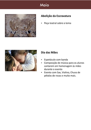 Maio
Abolição da Escravatura
Ÿ Peça teatral sobre o tema

Dia das Mães
Ÿ Espetáculo com banda
Ÿ Composição de música para os alunos

cantarem em homenagem às mães
durante o evento
Ÿ Evento com Sax, Violino, Chuva de
pétalas de rosas e muito mais.

 