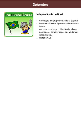Setembro
Independência do Brasil
Ÿ Confecção em grupo de bandeira gigante
Ÿ Evento Cívico com Apresentações de cada

turma.
Ÿ Aprenda e entenda o Hino Nacional com
animadores caracterizados que visitam as
salas de aula.
Ÿ História Viva

 