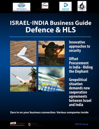 ISRAEL-INDIA Business Guide
Defence & HLS
Innovative
approaches to
security 
Offset
Procurement
in India - Riding
the Elephant
Geopolitical
situation
demands new
cooperation
agreements
between Israel
and India
Zero in on your business connection. Various companies inside
PAPRIKA 2014 IssueSpicy Marketing Relations
 
