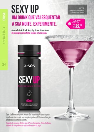 Aphrodysiak Drink Sexy Up é sua dose única
de energia com efeito rápido e funcional.
Sexy Up Energético
Afrodisíaco - 60ml
AS116
Sexy Up foi desenvolvido para te dar mais energia para superar
desafios e viver a vida em seu pleno potencial. Uma combinação
afrodisíaca levemente picante.
Sugestão de consumo: Misture Sexy UP com Champanhe, Vinho, Vodka ou
a bebida de sua preferência. Cada unidade serve 02 taças.
SeXY Up
Um drinK QUe vai eSQUentar
a SUa noite. eXperimente.
ENERGÉTICO
34
OUSE
8,
11,
90
90DE
POR
 