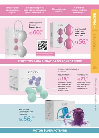 Mini Vibrador
Octopussy 4 x 6cm
Lilás - IA028
R$56,00
Smart Loveball
10,5 x 3,5cm
Verde - IA048
Rosa - IA047
R$60,90
R$56,00
Intensive Loveball
9 x 3,5cm
Branco - IA046
R$16,90
R$21,90
Conjunto Bolinha Tailandesa
c/ 05 bolas
Verde Bebê - PS012P
Rosa Bebê - PS014P
Azul Bebê - PS016P
Lilás - PS015P
Branca - PS013P
Verde Bebê - PS012G
Rosa Bebê - PS014G
Lilás - PS015G
Branca - PS013G
Pequena 1,8cm Grande 2,5cm
PERFEITOS PARA A PRÁTICA DO POMPOARISMO
MOTOR SUPER POTENTE!
ACESSÓRIOS
35
+PRAZER
Confira o vídeo explicativo
deste produto no Youtube.
SaibamaissobreQRCodenaúltimapáginadestecatálogo.
 