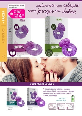 CAMPEÃO DE VENDAS
Anel Mágico em Silicone
com Vibrador
ACESSÓRIOS
40
+PRAZER
A vibração do anel mágico é capaz de
estimular o clitóris aumentando o estímulo
e prazer. Pode ser usado tanto no pênis
quanto no vibrador.
14,
28,
90
90DE
POR
 