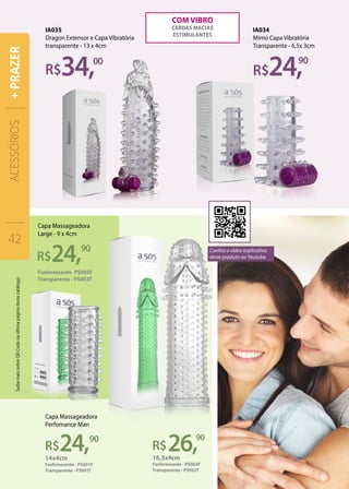 24,
24,90
90
26,
R$24,90
IA035
Dragon Extensor e Capa Vibratória
transparente - 13 x 4cm
Capa Massageadora
Perfomance Man
Capa Massageadora
Large - 9 x 4cm
IA034
Mimo Capa Vibratória
Transparente - 6,5x 3cm
R$34,00
com vibro
cerdas macias
estimulantes
ACESSÓRIOS
42
+PRAZER
Confira o vídeo explicativo
deste produto no Youtube.
SaibamaissobreQRCodenaúltimapáginadestecatálogo.
 