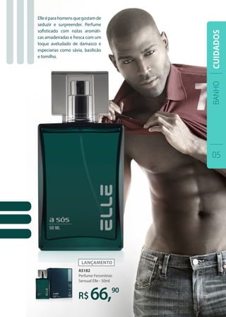 AS182
Perfume Feromônio
Sensual Elle - 50ml
66,90
Elleéparahomensquegostamde
seduzir e surpreender. Perfume
sofisticado com notas aromáti-
cas amadeiradas e fresca com um
toque aveludado de damasco e
especiarias como sávia, basilicão
e tomilho.
BANHO
05
CUIDADOS
 