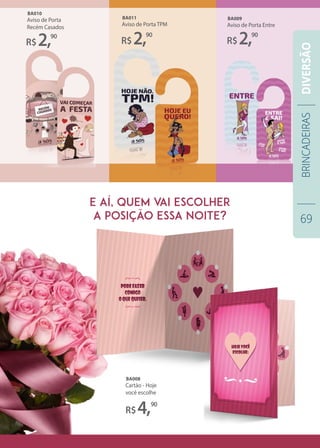 R$4,90
Cartão - Hoje
você escolhe
BA008
Aviso de Porta
Recém Casados
BA010
Aviso de Porta TPM
BA011
R$2,90
R$2,90
R$2,90
Aviso de Porta Entre
BA009
E AÍ, QUEM VAI ESCOLHER
A POSIÇÃO ESSA NOITE?
BRINCADEIRAS
69
DIVERSÃO
 
