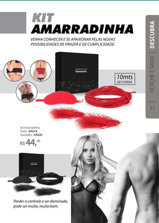 Kit Amarradinha
Preto - KA019
Vermelho - KA020
R$44,90
Perder o controle e ser dominada,
pode ser muito, muito bom.
Venha conhecer e se apaixonar pelas novas
possibilidades de prazer e de cumplicidade.
FETICHEESADO
71
DESCUBRA
 