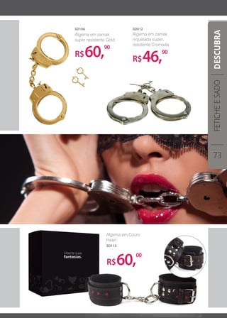 R$46,90
Algema em zamak
niquelada super
resistente Cromada
SD012
R$60,90
R$60,00
Algema em zamak
super resistente Gold
SD106
Algema em Couro
Heart
SD113
FETICHEESADO
73
DESCUBRA
 