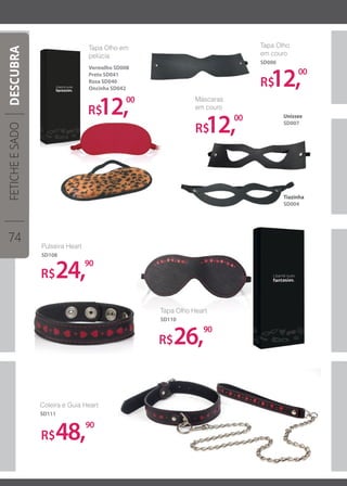 Tiazinha
SD004
Unissex
SD007
R$12,00
Tapa Olho
em couro
SD006
Máscaras
em couro
R$12,00
R$26,90
R$48,90
R$24,90
R$12,00
Tapa Olho em
pelúcia
Vermelho SD008
Preto SD041
Rosa SD040
Oncinha SD042
Tapa Olho Heart
SD110
Pulseira Heart
SD108
Coleira e Guia Heart
SD111
FETICHEESADO
74
DESCUBRA
 