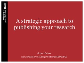 A strategic approach to
publishing your research
Roger Watson
www.slideshare.net/RogerWatsonPhDRNFAAN
 