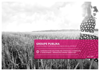 GROUPE PUBLIKA
YOUR GLOBAL PARTNER IN BUSINESS DEVELOPMENT
COMMUNICATION SOLUTIONS AND STRATEGIES / E-MARKETING
IT DEVELOPMENT / INNOVATION FUNDING CONSULTING
2016 MARS
 