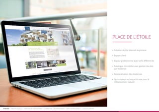 PUBLIKA | IDENTITÉ VISUELLE | CRÉATION DE SITES INTERNET | E-MARKETING | RÉFÉRENCEMENT | APPLICATIONS MOBILES | LOGICIELS MÉTIER
•	 Création du site Internet responsive
•	 Espace client
•	 Espace professionnel avec tarifs différenciés
•	 Catalogue immobilier avec gestion des lots
par résidence
•	 Géolocalisation des résidences
•	 Optimisation technique du site pour le
référencement naturel
PLACE DE L’ÉTOILE
 