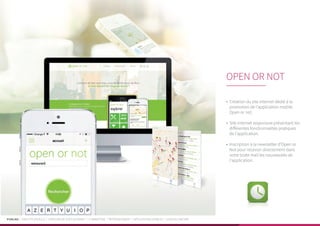 PUBLIKA | IDENTITÉ VISUELLE | CRÉATION DE SITES INTERNET | E-MARKETING | RÉFÉRENCEMENT | APPLICATIONS MOBILES | LOGICIELS MÉTIER
•	 Création du site internet dédié à la
promotion de l’application mobile
Open or not.
•	 Site internet responsive présentant les
différentes fonctionnalités pratiques
de l’application.
•	 Inscription à la newsletter d’Open or
Not pour recevoir directement dans
votre boite mail les nouveautés de
l’application.
OPEN OR NOT
 