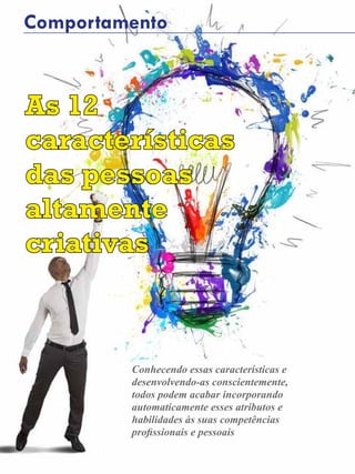 12 - Revista Banas Qualidade - Janeiro de 2015
Comportamento
As 12
características
das pessoas
altamente
criativas
Conhecendo essas características e
desenvolvendo-as conscientemente,
todos podem acabar incorporando
automaticamente esses atributos e
habilidades às suas competências
profissionais e pessoais
 