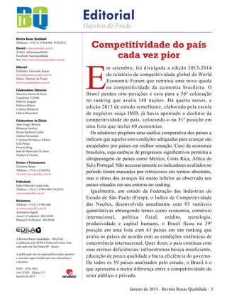 Janeiro de 2015 - Revista Banas Qualidade - 3
Revista Banas Qualidade
Telefones: +55(11) 3798.6380 /3742.0352
Email: redacao@edila.com.br
Twitter: @banasqualidade
Facebook: banasqualidade
Site: http://www.banasqualidade.com.br
Editorial
Publisher: Fernando Banas
fernando.banas@edila.com.br
Editor: Hayrton do Prado
hayrton.prado@epse.com.br
Colaboradores Editoriais
Maurício Ferraz de Paiva
Claudemir Y.Oribe
Roberto Inagake
Roberta Pithon
Cristina Werkema
Odécio Branchini
Colaboradores da Edição
Alan Fraga Oliveira
Bibianna Teodori
Bruno Barboza Cunha
Claiton Fernandez
Cristiano Bertulucci Silveira
Erik Penna
Ernesto Berg
José do Patrocinio H.Alves
Stephen K.Hacker
Eventos e Treinamentos
Christine Banas
Telefone: +55(11) 37420352
christine.banas@edila.com.br
Publicidade
Edila Editorial Latina Ltda.
Telefone: +55(11) 3798.6380/37420352
comercial@edila.com.br
Assinaturas
Telefone: +55(11) 3798.6380
assinaturas@edila.com.br
Assinatura digital
Anual (12 edições) : R$ 140,00
Bianual (24 edições) : R$190,00
A Revista Banas Qualidade - DIGITAL
é publicada pela EDILA-Editorial Latina Ltda.
com sede em São Paulo/SP - Brasil.
A publicação não se responsabiliza pelas opiniões
e conceitos aqui emitidos por seus articulistas e
colunistas.
ISSN - 1676-7845
Ano XXIII - Edição 271
Janeiro de 2015
Editorial
Hayrton do Prado
Competitividade do país
cada vez pior
E
m setembro, foi divulgada a edição 2013-2014
do relatório de competitividade global do World
Economic Forum que retratou uma nova queda
na competitividade da economia brasileira. O
Brasil perdeu oito posições e caiu para a 56ª colocação
no ranking que avalia 148 nações. Há quatro meses, a
edição 2013 de estudo semelhante, elaborado pela escola
de negócios suíça IMD, já havia apontado o declínio da
competitividade do país, colocando-o na 51ª posição em
uma lista que inclui 60 economias.
Os relatórios propõem uma análise comparativa dos países e
indicam que aqueles sem condições adequadas para avançar são
atropelados por países em melhor situação. Caso da economia
brasileira, cuja carência de progressos significativos permitiu a
ultrapassagem de países como México, Costa Rica, África do
Sul e Portugal. Não necessariamente os indicadores avaliados no
período foram marcados por retrocessos em termos absolutos,
mas o ritmo dos avanços foi muito inferior ao observado nos
países situados em seu entorno no ranking.
Igualmente, um estudo da Federação das Indústrias do
Estado de São Paulo (Fiesp), o Índice de Competitividade
das Nações, desenvolvida anualmente com 83 variáveis
quantitativas abrangendo temas como economia, comércio
internacional, política fiscal, crédito, tecnologia,
produtividade e capital humano, o Brasil ficou na 39ª
posição em uma lista com 43 países em um ranking que
avalia os países de acordo com as condições sistêmicas de
concorrência internacional. Quer dizer, o país continua com
suas eternas deficiências: infraestrutura básica insuficiente,
educação de pouca qualidade e baixa eficiência do governo.
De todos os 59 países analisados pelo estudo, o Brasil é o
que apresenta a maior diferença entre a competitividade do
setor público e privado.
 