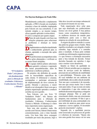 30 - Revista Banas Qualidade - Janeiro de 2015
CAPA
Por Hayrton Rodrigues do Prado Filho
Mundialmente conhecido e amplamente
aplicado, o PDCA focado em resultados
constitui a base de trabalho implantado
pelo Falconi em sua consultoria. É um
método simples e, ao mesmo tempo,
eficaz quando aplicado à rotina diária.
O ciclo é composto por quatro etapas:
PPlano de ação traçado com base nas
soluções propostas para solucionar
os problemas e alcançar as metas
definidas;
DImplementarassoluçõestransferindo
o conhecimento gerencial para os
clientes, apoiando a execução das ações
planejadas;
COs profissionais acompanham todas
as ações planejadas e verificam se
as metas foram atingidas;
AA equipe elabora planos adicionais
para garantir o alcance e superação
das metas preestabelecidas, além de
padronizar a melhores práticas.
Os projetos são definidos de acordo
com as necessidades específicas de
cada cliente. O diferencial é orientar,
acompanhar e participar ativamente
da implementação do novo sistema de
gestão. Durante o processo, o maior
desafio a ser alcançado é fazer com que a
própria organização aprenda a conduzir
sozinha sua nova gestão.
Para Falconi, em seu livro “O
Verdadeiro Poder”, três fatores são
fundamentais para a obtenção de
resultados: Liderança, Conhecimento
Técnico e Método. A liderança é o fator
mais importante numa organização.
Sem esta não acontece nada. De
acordo com Falconi, liderar é bater metas
consistentemente, com o time fazendo
certo. Um bom líder deve conseguir
resultados por meio das pessoas, logo o
líder deve investir um tempo substancial
no desenvolvimento do seu time.
Toda organização deve zelar para
que seja atualizada em conhecimento
técnico em nível global. É boa prática
trazer, como consultores temporários,
os melhores técnicos do mundo para
trabalharem junto com o time da
empresa na solução de seus problemas.
A origem da palavra método é a soma
das palavras gregas meta e hodós. Meta
significa resultado a ser atingido e hodós
caminho, logo método é o caminho
para o resultado. A busca pela verdade
contida nas informações organizacionais
é o que fornece a orientação necessária
para a boa tomada de decisão. Tomar
decisões baseado em opiniões é algo
caro e muitas vezes desastroso.
Quanto ao futuro da qualidade no
Brasil, Falconi acredita que as empresas,
tanto de serviços como de indústria,
precisam de um ambiente de estabilidade
e previsibilidade. “Primeira coisa: não
dá você trabalhar em um ambiente de
instabilidade,nãosesabeodiadeamanhã.
Tem ano que a economia é de recessão,
tem ano que cresce muito. Isso é muito
ruim para todos. O que eu noto em todos
os empresários é que eles sentem um
ambientedemuitainsegurança,eninguém
consegue planejar. Não se pede um
crescimento chinês, mas um crescimento
pequeno, mas constante. O fato é que a
previsibilidade de uma continuidade cria
uma série de atrativos para atrair novas
empresas e novos capitais. O investidor
gosta de crescimento”, explica.
Segundo ele, a qualidade precisa
estar associada aos processos de gestão
e à abertura de mercado. “Quem não
tem uma gestão boa nunca vai ter uma
“O Verdadeiro
Poder”, três fatores
são fundamentais
para a obtenção de
resultados: Liderança,
Conhecimento Técnico
e Método”
 