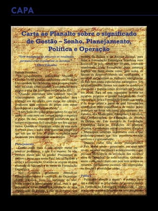 34 - Revista Banas Qualidade - Janeiro de 2015
Carta ao Planalto sobre o significado
de Gestão – Sonho, Planejamento,
Política e Operação
“Sem mudanças no processo os resultados
permanecerão exatamente os mesmos.”
(Albert Einstein)
Prezada Presidente,
Os pesquisadores americanos Muzafer e
Carolyn Sherif e outros conduziram em 1954, na
Universidade de Oklahoma, uma pesquisa muito
bem sucedida sobre conflito e cooperação entre
grupos e uma das hipóteses confirmadas foi:
- “Quando indivíduos sem qualquer tipo de
relacionamento prévio são agrupados para
interagir em atividades com metas em comum,
produzem uma estrutura do grupo com status
hierárquicos e papéis específicos.”
Aconclusão óbvia dos pesquisadores foi que um
sonho ou uma meta em comum agrega e organiza
o grupo. De fato, constatei em minha vida que é
sempre muito mais fácil concordar nos fins que nos
meios. Quando se coloca um sonho ou uma meta
fica mais claro a todos onde queremos chegar e o
que tem que ser feito. O grupo se organiza mais
facilmente para concretizar seus desejos.
Planejamento
Gestão nada mais é que atingir metas ou
resolver problemas, o que é o mesmo. Se não
existem metas não há gestão! Precisamos de
sonhos e metas para nosso País! Isto irá facilitar a
união e a cooperação. O sonho se origina de uma
chamada da liderança e as metas da Formulação
Estratégica.
Nos Governos geralmente entende-se
Planejamento como a confecção do Orçamento
Anual. Ficamos, pois, no horizonte do ano.
Nada contra o planejamento anual, mas o que
precisamos ter no Brasil é a instalação de uma
organização do Estado, e não do Governo, nos
moldes da Polícia e da Receita Federal, para
fazer a Formulação Estratégica Brasileira num
horizonte de pelo menos uns 20 anos, renovada
anualmente. Uma formulação desta natureza
implica em fazer muita conta, pois todos os
fatores de desenvolvimento são interligados, e
envolver no processo as melhores inteligências
do País bem como especialistas estrangeiros. Em
tal planejamento fatores tais como as mudanças
climáticas e populacionais deveriam ser levados
em conta. Para tal este organismo deveria ter
recursos próprios e gestão independente. Esta
organizaçãofariaaFormulaçãoEstratégicaampla
e de longo prazo a partir da qual formulações
estratégicas mais específicas e de médio prazo
poderiam ser feitas tais como: planejamento dos
Estados, dos Municípios, Energético, Logístico,
das Comunicações, da Educação, da Saúde,
da Defesa, etc. Este exercício de Formulação
Estratégica daria as condições de priorizar
projetos e estabelecer metas concretas (Estados
e Municípios saberiam exatamente com o que
poderiam contar) que nos permitiria crescer
contínua e vigorosamente.
Quando existe falta destes planejamentos
o País acaba sendo gerenciado, em seus três
níveis, ao sabor das crises e acontecimentos o que
provoca ineficiência na utilização dos recursos
além de “apagões” de toda natureza. Gerenciar
assim custa muito mais caro pois nem sempre os
recursos, eternamente escassos, são empregados
na direção e prioridades certas.
Política
Política é “direção a seguir”. A política deve
dar a direção e as prioridades do governo dentro
da Formulação Estratégica estabelecida. É por
isto que os partidos deveriam ter seus programas
CAPA
 