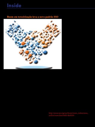 62 - Revista Banas Qualidade - Janeiro de 2015
Inside
Como as empresas em todo o mundo procuram
ser mais ágeis, reduzindo os riscos e aproveitando
as redes mais amplas de especialização, não é de
admirar que a tendência de terceirização explodiu.
AindabemqueanovanormaISOparaaterceirização
acaba de ser produzida.
Outsourcing - transferência de trabalho para
empresasexternas-nãoéumanovidade.Masrecente
pesquisa realizada em 2014 - Global Outsourcing
da Deloitte mostrou que nos últimos anos esta área
decolou, e eles preveem a tendência para continuar
crescendo a taxas de 12 a 26% ao ano.
Inicialmente focada em processos de back-office
altamente transacionais ou serviços não críticos, a
terceirização agora engloba funções estratégicas,
com algumas empresas off-loading em segmentos
inteiros da sua cadeia de valor.
Proporcionar o acesso às mais recentes tecnologias,
reduzindo headcounts e, portanto, reduzindo riscos
torna a terceirização altamente atraente.
Boom em terceirização leva a novo padrão ISO
Mas não é sem seus desafios,
alguns subindo da enorme
variedade de metodologias. É
por isso que o Comitê Técnico da
ISO para Outsourcing, ISO / PC
259 desenvolveu um novo padrão
internacional.
Desenvolvido por especialistas da
indústria e padronização, a ISO
37500: 2014 Outsourcing é para
aqueles que já tenham tomado a
decisão de terceirizar, enfocando
os processos comuns e as
melhores práticas para o sucesso,
colocando a boa governança no
centro da norma.
A ISO 37500 aborda questões
de flexibilidade em acordos de
outsourcing, acomodando novos
requisitos de negócios. Os riscos
envolvidos na terceirização são
confrontados para permitir relações
de colaboração mutuamente
benéficas. A norma destina-se a dizer respeito a
qualquer relação de outsourcing, a terceirização se pela
primeira vez ou não, utilizando um único provedor ou
modelo multi-fornecedor, ou projetos de acordos com
base nos serviços ou resultados.
Além disso ela pode ser adaptada e estendida para as
necessidades específicas da indústria, para acomodar
asleiseregulamentosinternacionais,nacionaiselocais
(incluindo os relacionados com o meio ambiente,
trabalho, saúde e segurança), o tamanho do acordo de
subcontratação e do tipo de setor da indústria .
As economias de escala, as recompensas financeiras,
a flexibilidade e aumento da produtividade
prometidos pela terceirização significa que será
uma commodity quente por algum tempo ainda. O
trabalho da ISO será a de acompanhar a evolução e
as tendências e criar soluções padronizadas para os
problemas inevitáveis que surgirem.
http://www.iso.org/iso/home/news_index/news_
archive/news.htm?refid=Ref1910
 