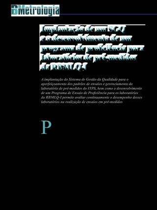 80 - Revista Banas Qualidade - Janeiro de 2015
P
roduto pré-medido é tudo
aquilo que é embalado e
medido sem a presença do
consumidor e que se encontra
em condições de comercialização.
Representando, atualmente, cerce de
85% de tudo que consumimos. Dentro da
amplitude dos impactos das atividades
provenientes da regulamentação dos
produtos pré-medidos certamente o
social é o mais sensível embora nem
sempre fique explicitado [1,2].
A cesta básica que é composta de
alimentos e de materiais de limpeza,
dentre outros, compõem um percentual
expressivo no consumo da camada
sociais de menor renda, e um desvio
negativo entre o indicativo das
embalagens e conteúdo nominal,
mesmo que pequeno, pode significar
uma quantidade expressiva de alimentos
e produtos de necessidade básica que
não foram disponibilizados a quem mais
necessita [1,2].
O Instituto Nacional de Metrologia,
Qualidade e Tecnologia (Inmetro)
tem como missão prover confiança à
sociedade brasileira nas medições e
nos produtos, através da metrologia
e da avaliação da conformidade,
promovendo a harmonização das
relações de consumo, a inovação e a
competitividade do País.
A Rede Brasileira de Metrologia
Legal e Qualidade (RBMLQ-I) é o braço
executivo do Inmetro em todo território
brasileiro, incubido das verificações e
inspeções relativas aos instrumentos
de medição, da fiscalização da
conformidade, dos produtos e do controle
Implantação de um SGQ
e o desenvolvimento de um
programa de proficiência para
laboratórios de pré-medidos
da RBMLQ-I
Implantação de um SGQ
e o desenvolvimento de um
programa de proficiência para
laboratórios de pré-medidos
da RBMLQ-I
A implantação do Sistema de Gestão da Qualidade para o
aperfeiçoamento dos padrões de ensaios e gerenciamento do
laboratório de pré-medidos do ITPS, bem como o desenvolvimento
de um Programa de Ensaio de Proficiência para os laboratórios
da RBMLQ-I permite avaliar continuamente o desempenho desses
laboratórios na realização de ensaios em pré-medidos
Alan Fraga Oliveira, Bruno Barboza Cunha e José do Patrocínio H.Alves
 